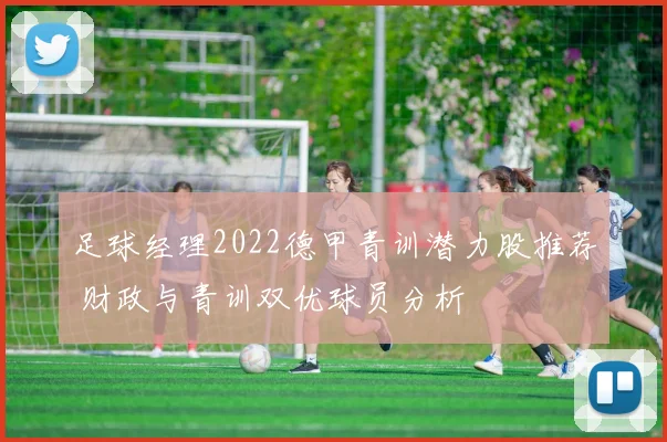 足球经理2022德甲青训潜力股推荐 财政与青训双优球员分析