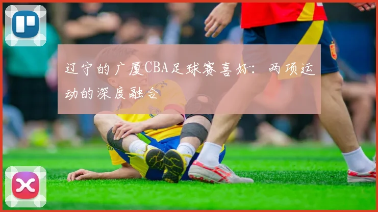 辽宁的广厦CBA足球赛喜好：两项运动的深度融合
