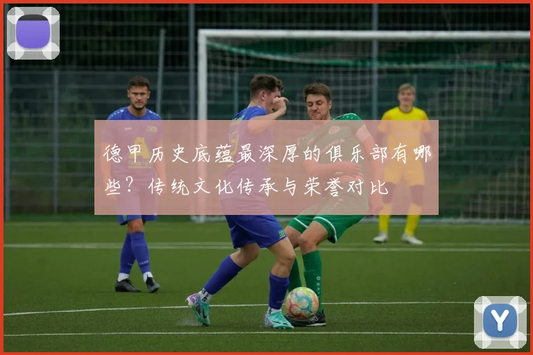 德甲历史底蕴最深厚的俱乐部有哪些？传统文化传承与荣誉对比