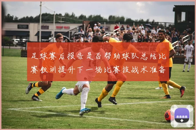 足球赛后报告是否帮助球队总结比赛教训提升下一场比赛技战术准备效率