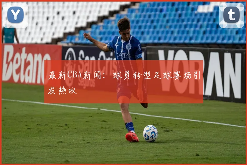 最新CBA新闻：球员转型足球赛场引发热议