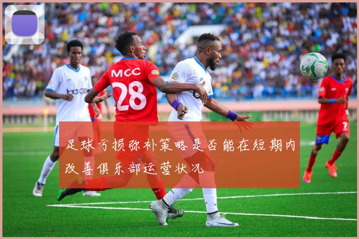 足球亏损弥补策略是否能在短期内改善俱乐部运营状况