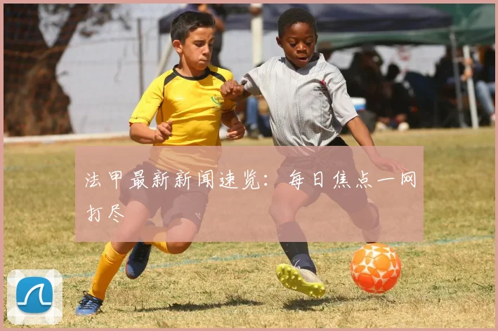 法甲最新新闻速览：每日焦点一网打尽