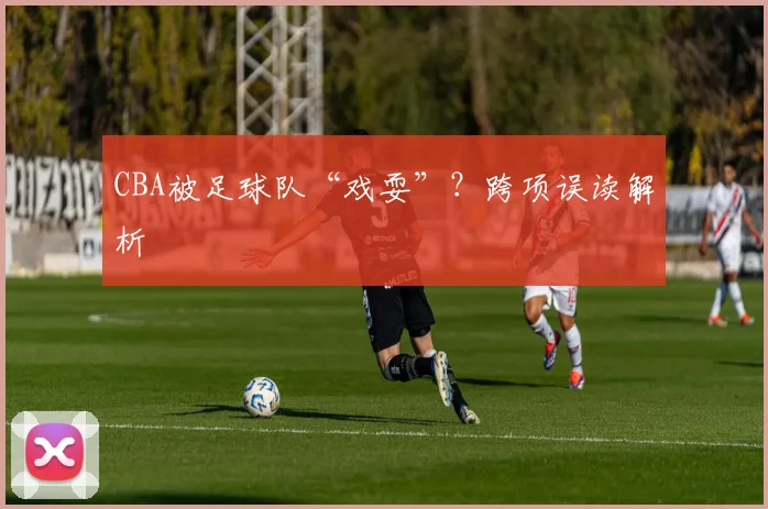 CBA被足球队“戏耍”？跨项误读解析